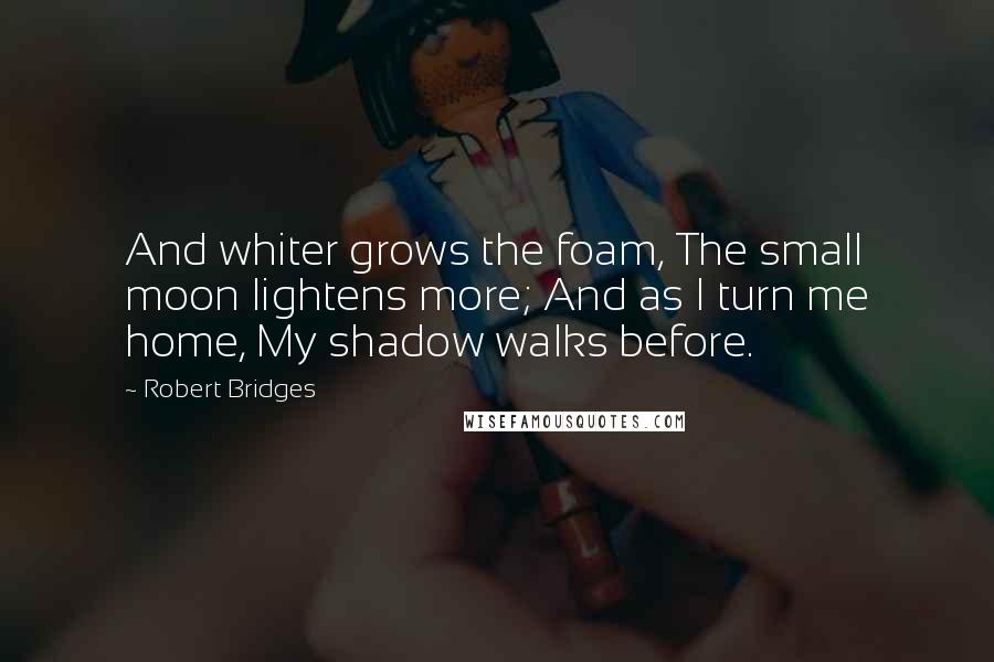 Robert Bridges quotes: And whiter grows the foam, The small moon lightens more; And as I turn me home, My shadow walks before.