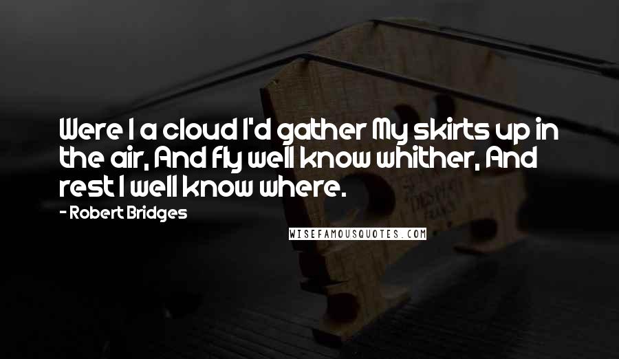 Robert Bridges quotes: Were I a cloud I'd gather My skirts up in the air, And fly well know whither, And rest I well know where.