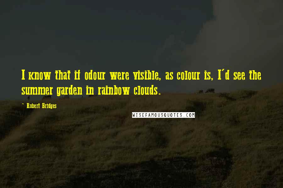 Robert Bridges quotes: I know that if odour were visible, as colour is, I'd see the summer garden in rainbow clouds.
