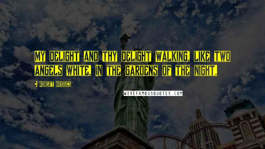 Robert Bridges quotes: My delight and thy delight Walking, like two angels white, In the gardens of the night.