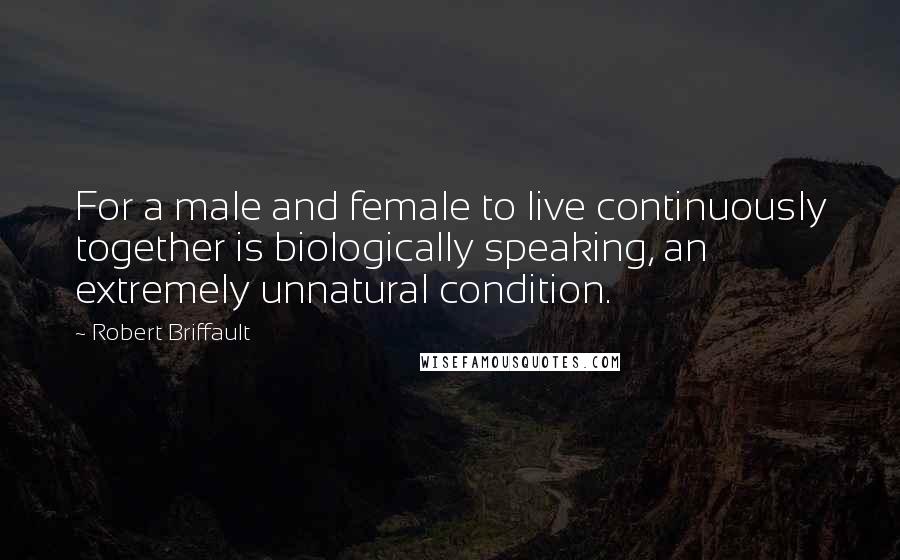 Robert Briffault quotes: For a male and female to live continuously together is biologically speaking, an extremely unnatural condition.