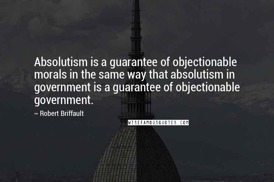 Robert Briffault quotes: Absolutism is a guarantee of objectionable morals in the same way that absolutism in government is a guarantee of objectionable government.