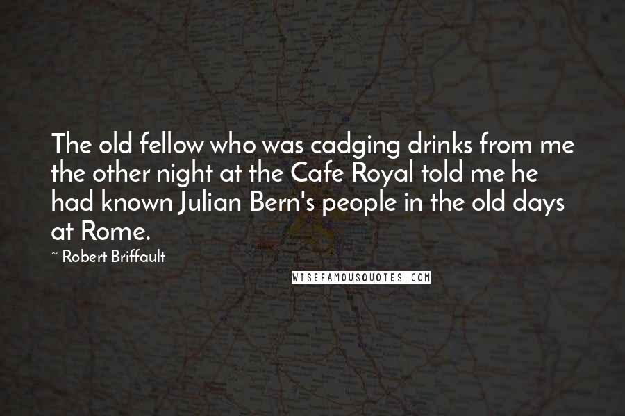 Robert Briffault quotes: The old fellow who was cadging drinks from me the other night at the Cafe Royal told me he had known Julian Bern's people in the old days at Rome.