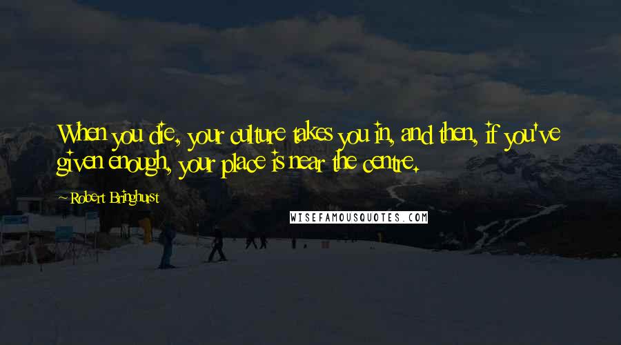 Robert Bringhurst quotes: When you die, your culture takes you in, and then, if you've given enough, your place is near the centre.
