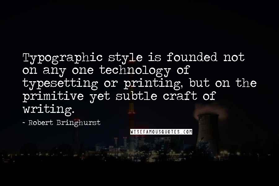 Robert Bringhurst quotes: Typographic style is founded not on any one technology of typesetting or printing, but on the primitive yet subtle craft of writing.