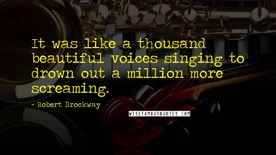 Robert Brockway quotes: It was like a thousand beautiful voices singing to drown out a million more screaming.