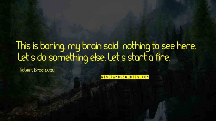Robert Brockway Quotes By Robert Brockway: This is boring, my brain said; nothing to Robert Brockway Quotes By Robert Brockway: This is boring, my brain said; nothing to