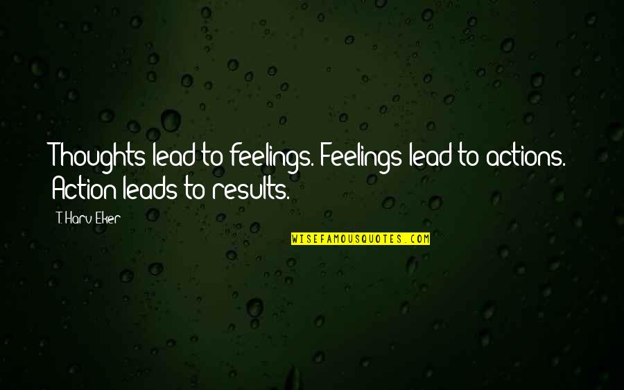 Robert Brown Botanist Quotes By T. Harv Eker: Thoughts lead to feelings. Feelings lead to actions.