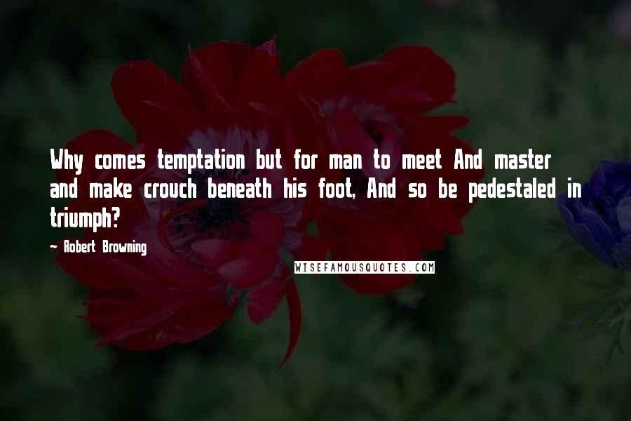 Robert Browning quotes: Why comes temptation but for man to meet And master and make crouch beneath his foot, And so be pedestaled in triumph?