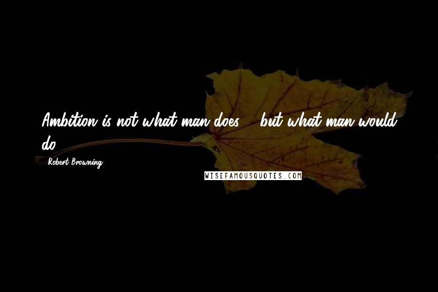 Robert Browning quotes: Ambition is not what man does ... but what man would do.