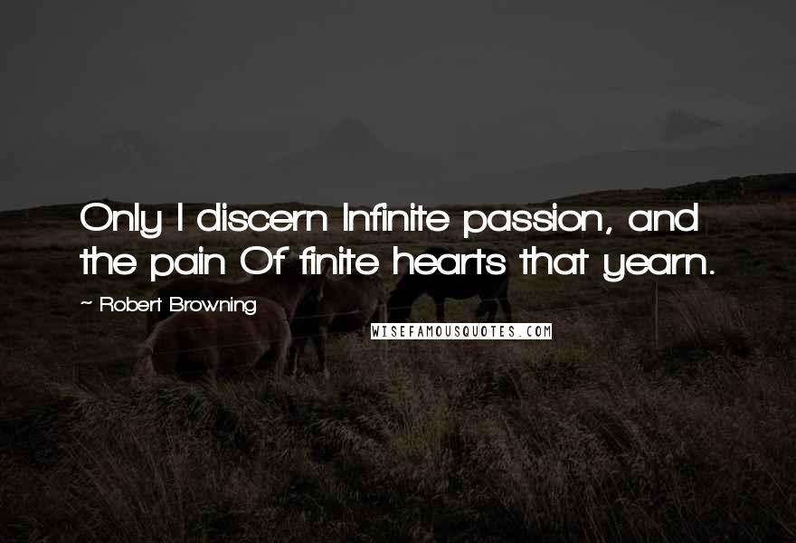 Robert Browning quotes: Only I discern Infinite passion, and the pain Of finite hearts that yearn.