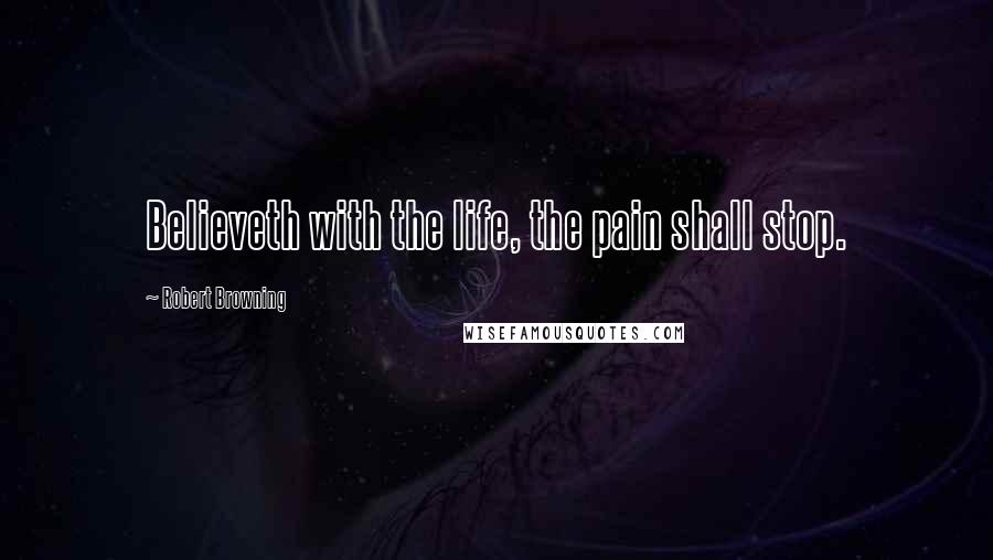 Robert Browning quotes: Believeth with the life, the pain shall stop.