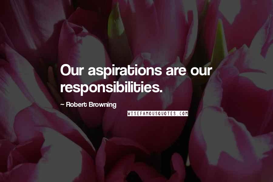 Robert Browning quotes: Our aspirations are our responsibilities.
