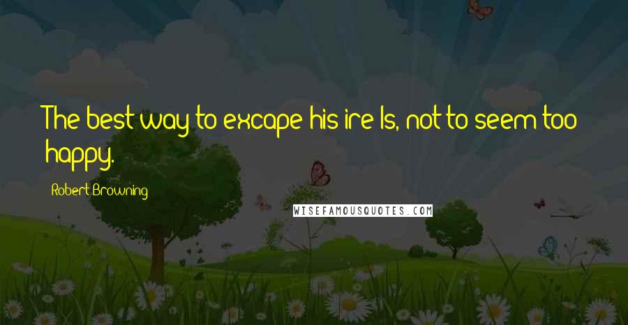 Robert Browning quotes: The best way to excape his ire Is, not to seem too happy.