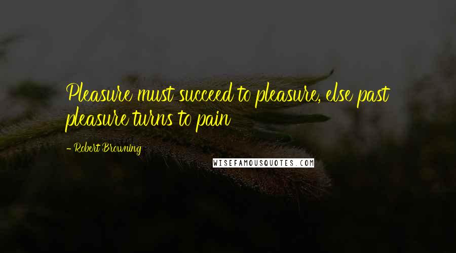 Robert Browning quotes: Pleasure must succeed to pleasure, else past pleasure turns to pain