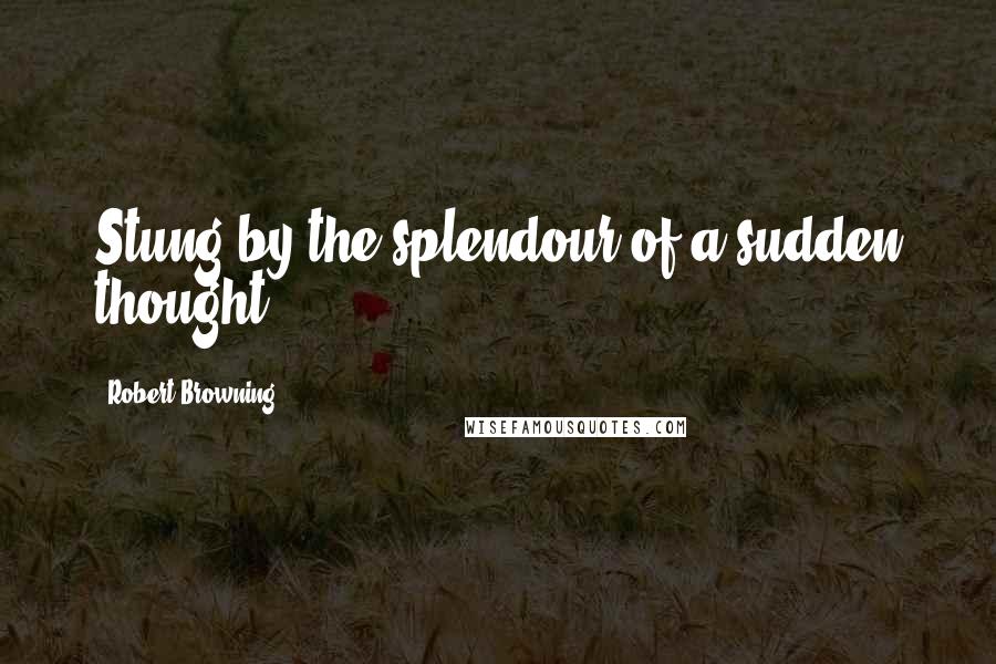 Robert Browning quotes: Stung by the splendour of a sudden thought.