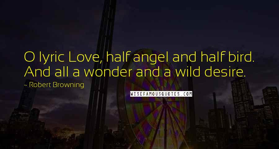 Robert Browning quotes: O lyric Love, half angel and half bird. And all a wonder and a wild desire.