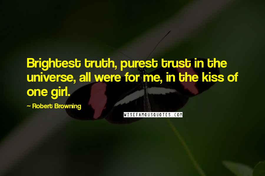 Robert Browning quotes: Brightest truth, purest trust in the universe, all were for me, in the kiss of one girl.