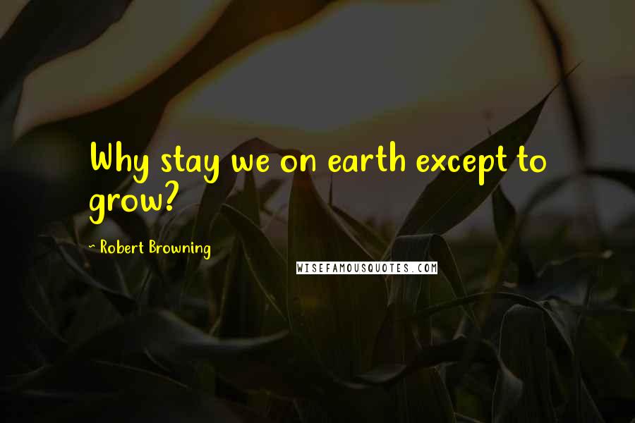 Robert Browning quotes: Why stay we on earth except to grow?