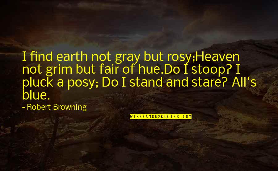 Robert Browning Quotes By Robert Browning: I find earth not gray but rosy;Heaven not Robert Browning Quotes By Robert Browning: I find earth not gray but rosy;Heaven not