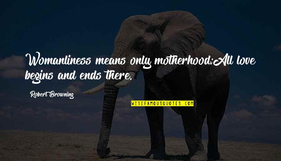Robert Browning Quotes By Robert Browning: Womanliness means only motherhood;All love begins and ends Robert Browning Quotes By Robert Browning: Womanliness means only motherhood;All love begins and ends