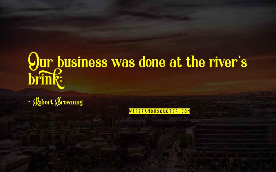 Robert Browning Quotes By Robert Browning: Our business was done at the river's brink; Robert Browning Quotes By Robert Browning: Our business was done at the river's brink;