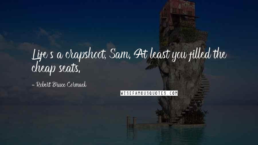 Robert Bruce Cormack quotes: Life's a crapshoot, Sam. At least you filled the cheap seats.