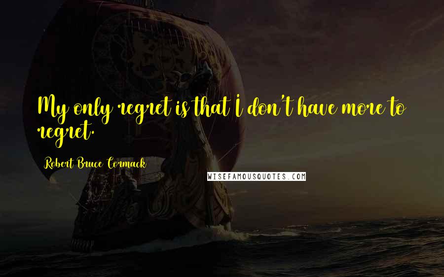 Robert Bruce Cormack quotes: My only regret is that I don't have more to regret.