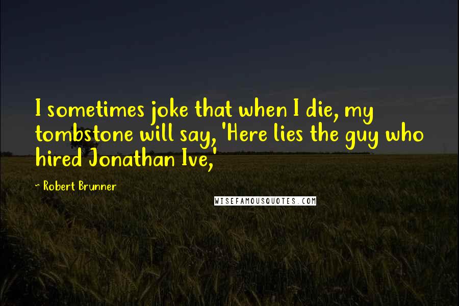 Robert Brunner quotes: I sometimes joke that when I die, my tombstone will say, 'Here lies the guy who hired Jonathan Ive,'
