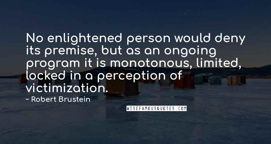 Robert Brustein quotes: No enlightened person would deny its premise, but as an ongoing program it is monotonous, limited, locked in a perception of victimization.