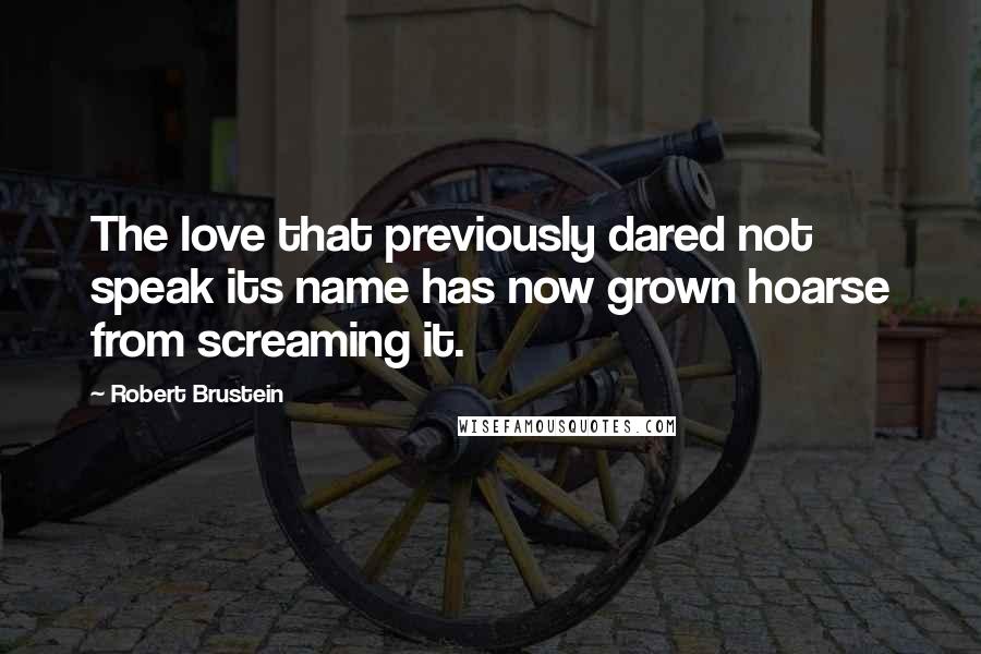 Robert Brustein quotes: The love that previously dared not speak its name has now grown hoarse from screaming it.