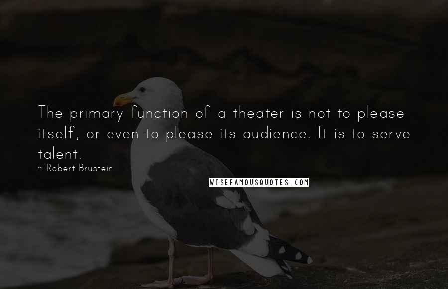 Robert Brustein quotes: The primary function of a theater is not to please itself, or even to please its audience. It is to serve talent.
