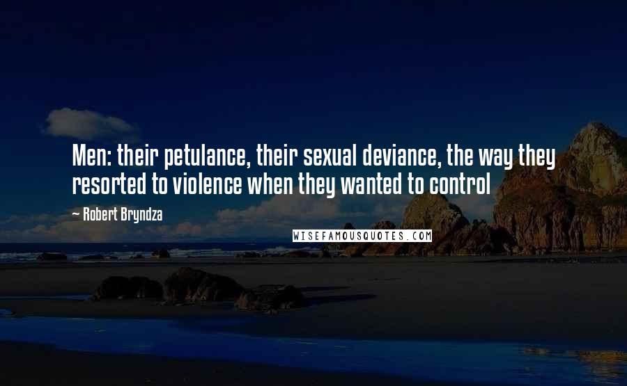 Robert Bryndza quotes: Men: their petulance, their sexual deviance, the way they resorted to violence when they wanted to control