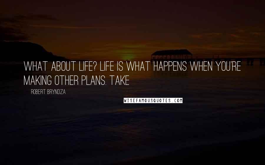 Robert Bryndza quotes: What about life? Life is what happens when you're making other plans. Take