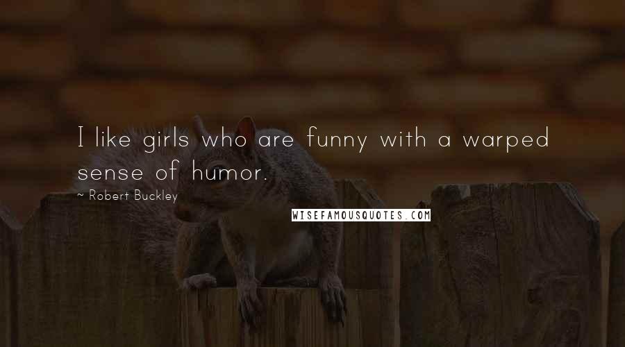 Robert Buckley quotes: I like girls who are funny with a warped sense of humor.