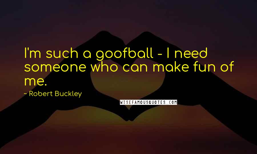 Robert Buckley quotes: I'm such a goofball - I need someone who can make fun of me.