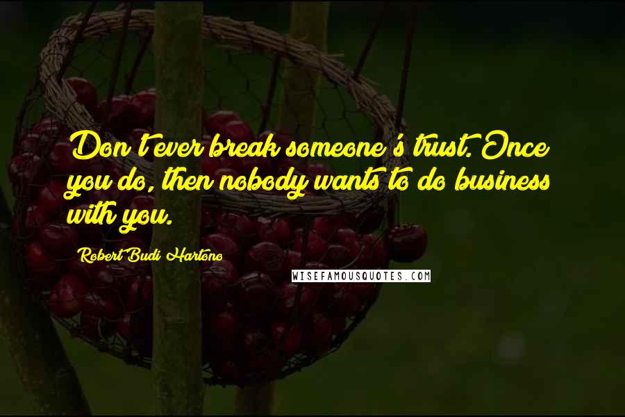 Robert Budi Hartono quotes: Don't ever break someone's trust. Once you do, then nobody wants to do business with you.