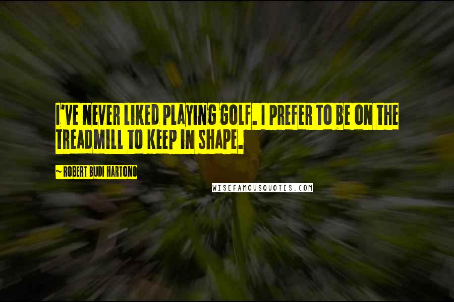 Robert Budi Hartono quotes: I've never liked playing golf. I prefer to be on the treadmill to keep in shape.