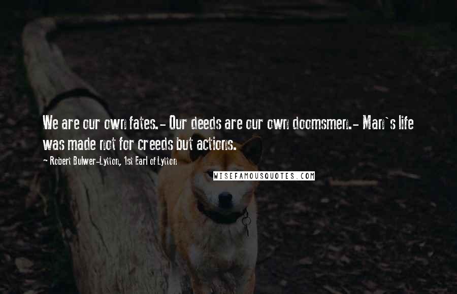 Robert Bulwer-Lytton, 1st Earl Of Lytton quotes: We are our own fates.- Our deeds are our own doomsmen.- Man's life was made not for creeds but actions. Robert Bulwer-Lytton, 1st Earl Of Lytton quotes: We are our own fates.- Our deeds are our own doomsmen.- Man's life was made not for creeds but actions.