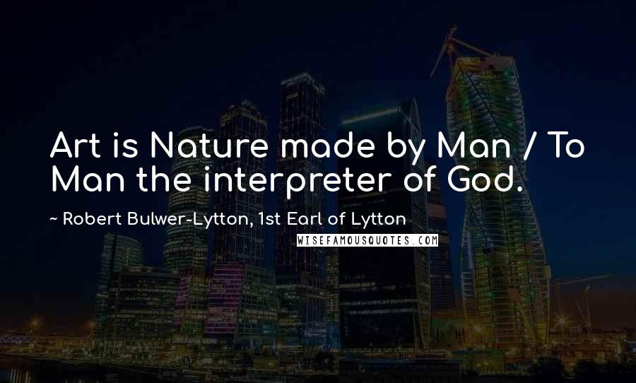 Robert Bulwer-Lytton, 1st Earl Of Lytton quotes: Art is Nature made by Man / To Man the interpreter of God.