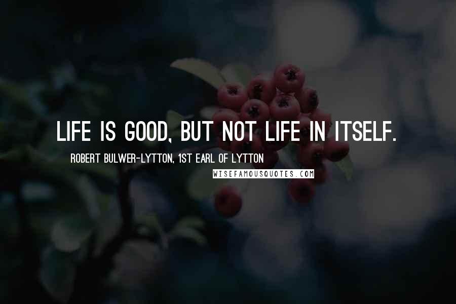 Robert Bulwer-Lytton, 1st Earl Of Lytton quotes: Life is good, but not life in itself.
