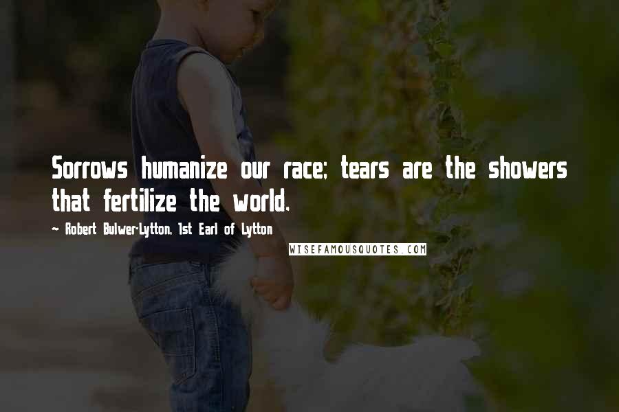 Robert Bulwer-Lytton, 1st Earl Of Lytton quotes: Sorrows humanize our race; tears are the showers that fertilize the world.