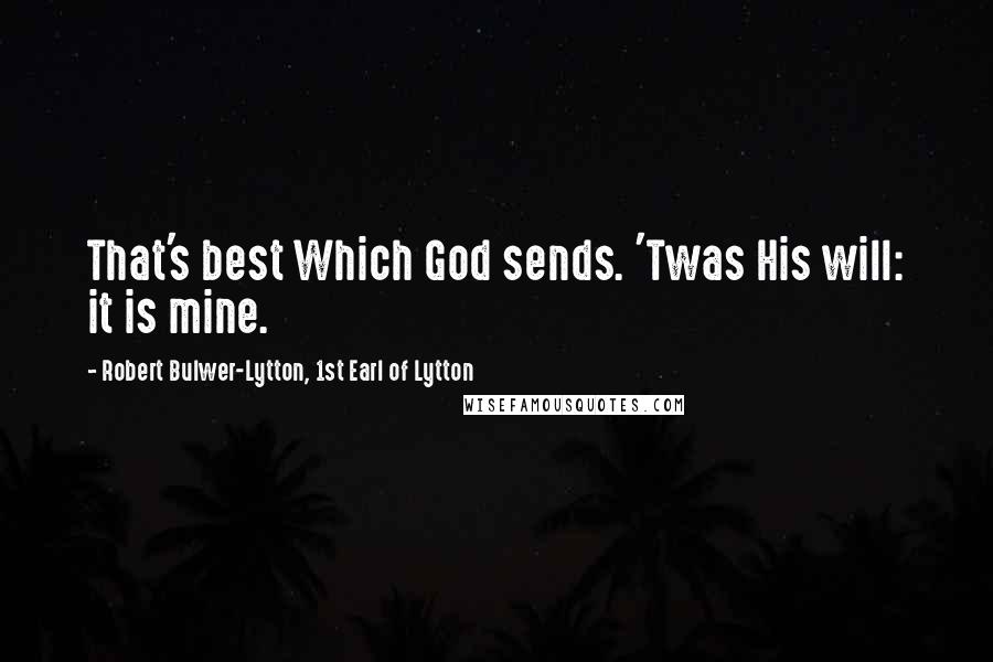 Robert Bulwer-Lytton, 1st Earl Of Lytton quotes: That's best Which God sends. 'Twas His will: it is mine.