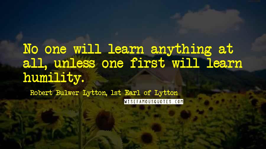 Robert Bulwer-Lytton, 1st Earl Of Lytton quotes: No one will learn anything at all, unless one first will learn humility.