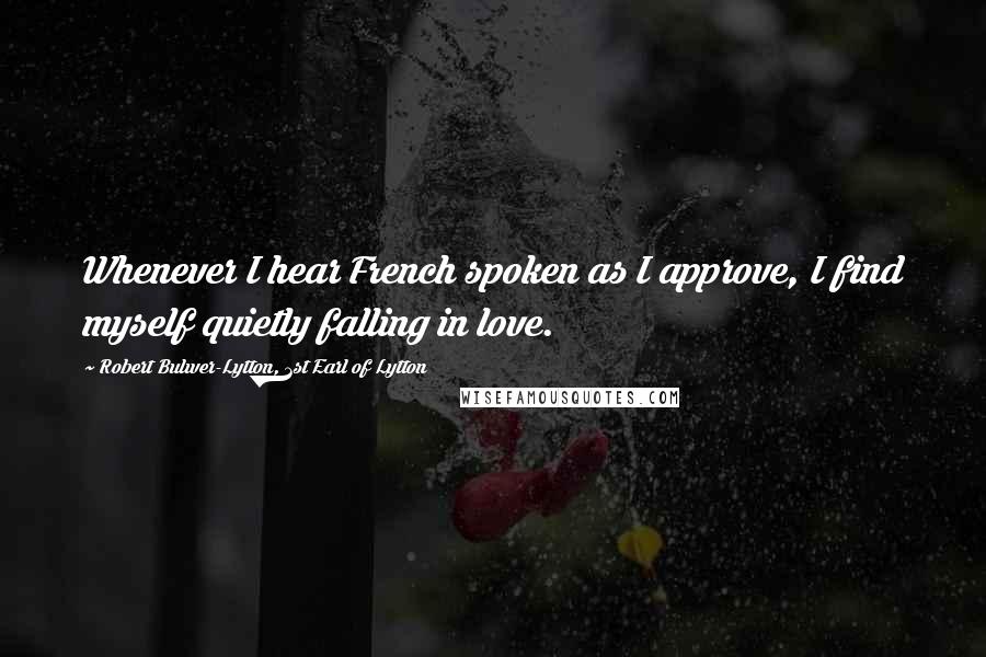 Robert Bulwer-Lytton, 1st Earl Of Lytton quotes: Whenever I hear French spoken as I approve, I find myself quietly falling in love.