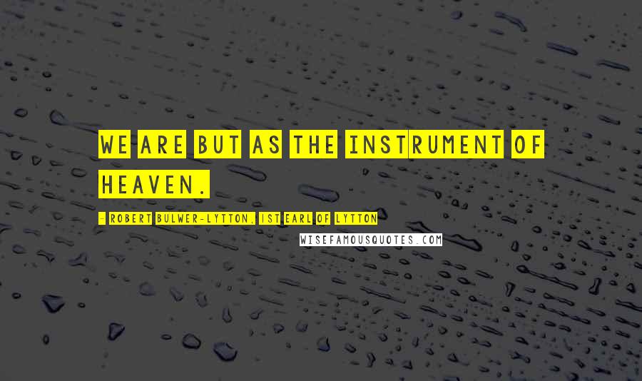 Robert Bulwer-Lytton, 1st Earl Of Lytton quotes: We are but as the instrument of heaven.