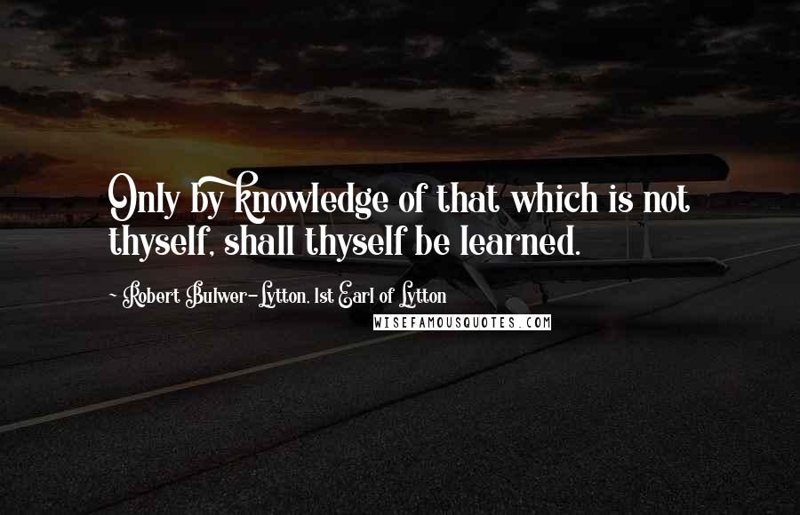 Robert Bulwer-Lytton, 1st Earl Of Lytton quotes: Only by knowledge of that which is not thyself, shall thyself be learned.