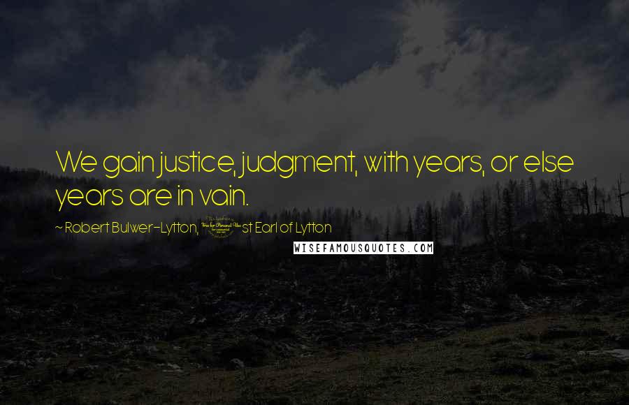 Robert Bulwer-Lytton, 1st Earl Of Lytton quotes: We gain justice, judgment, with years, or else years are in vain.