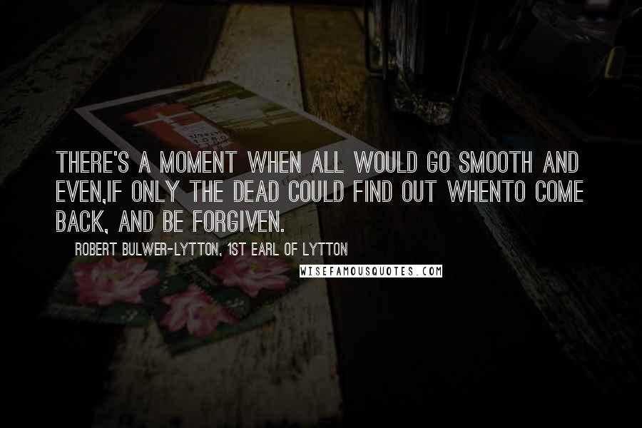Robert Bulwer-Lytton, 1st Earl Of Lytton quotes: There's a moment when all would go smooth and even,If only the dead could find out whenTo come back, and be forgiven.
