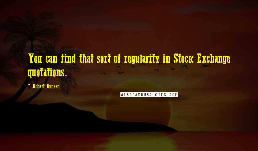 Robert Bunsen quotes: You can find that sort of regularity in Stock Exchange quotations.